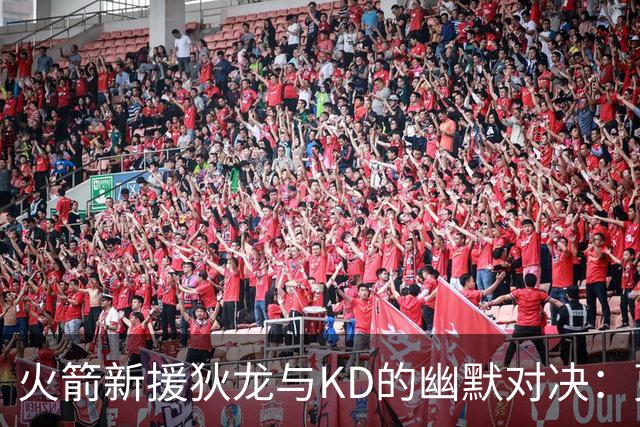 火箭新援狄龙与KD的幽默对决：更衣室的“清新剂”来袭！